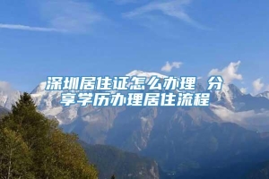 深圳居住证怎么办理 分享学历办理居住流程