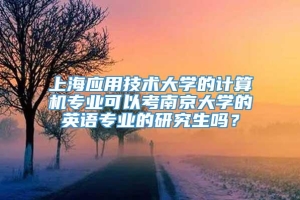 上海应用技术大学的计算机专业可以考南京大学的英语专业的研究生吗？