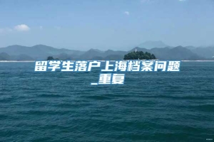 留学生落户上海档案问题_重复