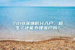 2018深圳积分入户，超生了还能办理深户吗？