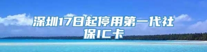 深圳17日起停用第一代社保IC卡