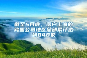 截至5月底，落户上海的跨国公司地区总部累计达到848家