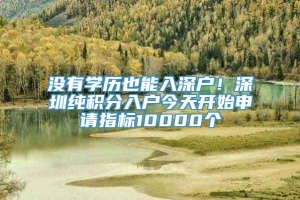 没有学历也能入深户！深圳纯积分入户今天开始申请指标10000个