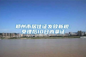 郑州市居住证发放新规：受理后10日内拿证