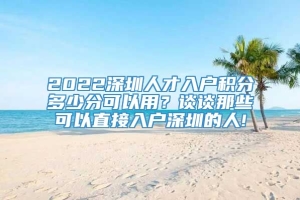 2022深圳人才入户积分多少分可以用？谈谈那些可以直接入户深圳的人!
