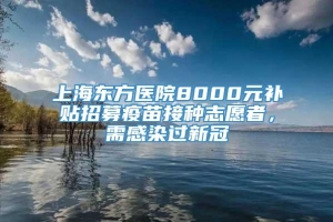 上海东方医院8000元补贴招募疫苗接种志愿者，需感染过新冠