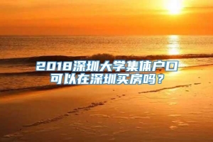 2018深圳大学集体户口可以在深圳买房吗？