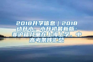 2018升学信息｜2018幼升小、小升初最新版：非沪籍儿童在上海上学、中高考条件汇总