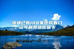 深圳已有108家医院看门诊可刷异地医保卡