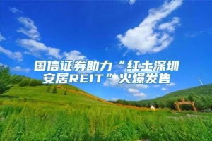 国信证券助力“红土深圳安居REIT”火爆发售
