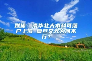 媒体：清华北大本科可落户上海 复旦交大为何不行？