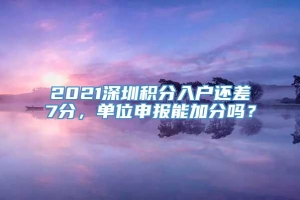 2021深圳积分入户还差7分，单位申报能加分吗？