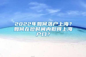 2022年如何落户上海？如何在短时间内取得上海户口？