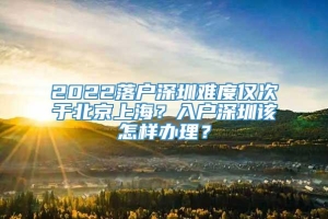 2022落户深圳难度仅次于北京上海？入户深圳该怎样办理？