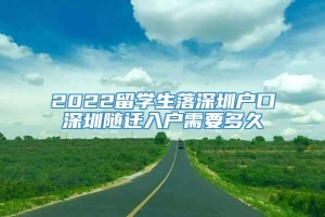 2022留学生落深圳户口深圳随迁入户需要多久