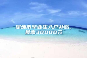 深圳市毕业生入户补贴，最高30000元