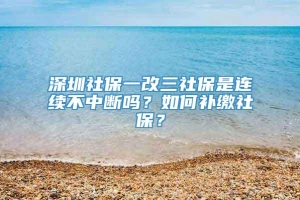深圳社保一改三社保是连续不中断吗？如何补缴社保？