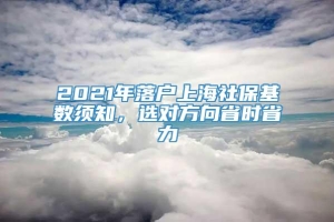 2021年落户上海社保基数须知，选对方向省时省力
