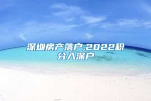 深圳房产落户,2022积分入深户
