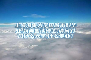 上海海事大学国航本科毕业,到美国读硕士,请问对口什么大学,什么专业？