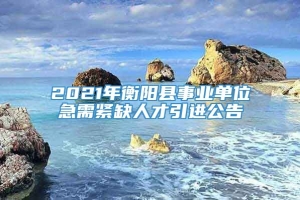 2021年衡阳县事业单位急需紧缺人才引进公告
