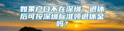 如果户口不在深圳，退休后可按深圳标准领退休金吗？