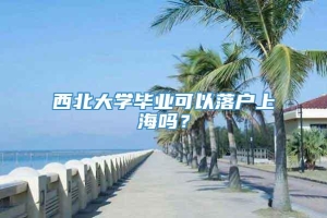 西北大学毕业可以落户上海吗？