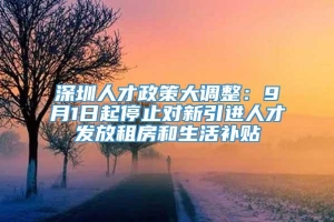 深圳人才政策大调整：9月1日起停止对新引进人才发放租房和生活补贴