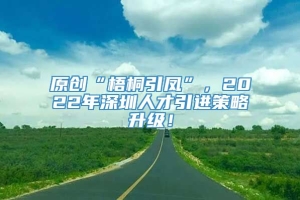 原创“梧桐引凤”，2022年深圳人才引进策略升级！