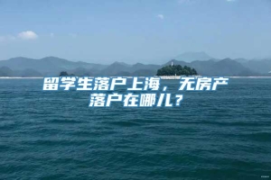 留学生落户上海，无房产落户在哪儿？