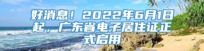 好消息！2022年6月1日起，广东省电子居住证正式启用