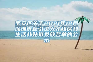 宝安区关于2021年12月深圳市新引进人才租房和生活补贴拟发放名单的公示