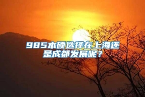 985本硕选择在上海还是成都发展呢？