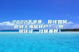 2022下半年，你该如何规划上海居转户？（附：居住证、社保基数）