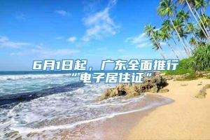 6月1日起，广东全面推行“电子居住证”