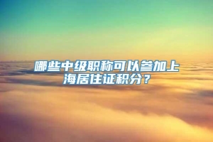 哪些中级职称可以参加上海居住证积分？