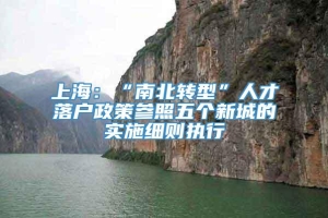 上海：“南北转型”人才落户政策参照五个新城的实施细则执行