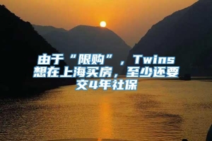 由于“限购”，Twins想在上海买房，至少还要交4年社保