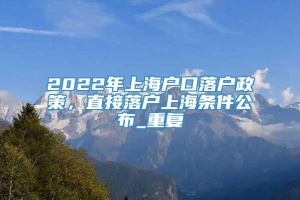 2022年上海户口落户政策，直接落户上海条件公布_重复