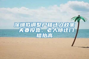 深圳拟调整户籍迁入政策 夫妻投靠、老人随迁门槛抬高