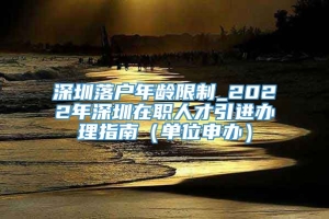 深圳落户年龄限制_2022年深圳在职人才引进办理指南（单位申办）