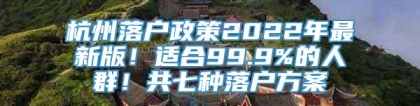 杭州落户政策2022年最新版！适合99.9%的人群！共七种落户方案