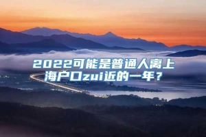 2022可能是普通人离上海户口zui近的一年？