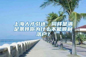 上海人才引进：同样是满足条件你为什么不能顺利落户？