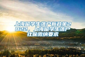 上海留学生落户新政策2022，上海留学生落户社保缴纳要求