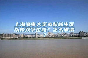 上海海事大学本科新生可以修双学位吗？怎么申请？