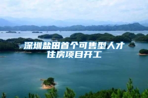 深圳盐田首个可售型人才住房项目开工
