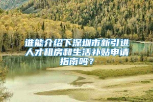 谁能介绍下深圳市新引进人才租房和生活补贴申请指南吗？