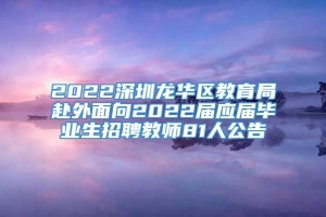 2022深圳龙华区教育局赴外面向2022届应届毕业生招聘教师81人公告