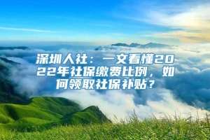 深圳人社：一文看懂2022年社保缴费比例，如何领取社保补贴？